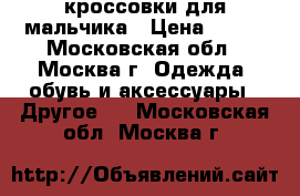 кроссовки для мальчика › Цена ­ 800 - Московская обл., Москва г. Одежда, обувь и аксессуары » Другое   . Московская обл.,Москва г.